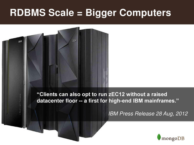 20
RDBMS Scale = Bigger Computers
“Clients can also opt to run zEC12 without a raised
datacenter floor -- a first for high-end IBM mainframes.”
IBM Press Release 28 Aug, 2012
