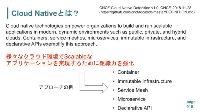 Cloud Native &
page
015
Cloud native technologies empower organizations to build and run scalable
applications in modern, dynamic environments such as public, private, and hybrid
clouds. Containers, service meshes, microservices, immutable infrastructure, and
declarative APIs exemplify this approach.
!#Scalable
"
$% 
CNCF Cloud Native Defenition v1.0, CNCF, 2018-11-28
(https://github.com/cncf/toc/blob/master/DEFINITION.md)
• Container
• Immutable Infrastructure
• Service Mesh
• Microservice
• Declarative API

