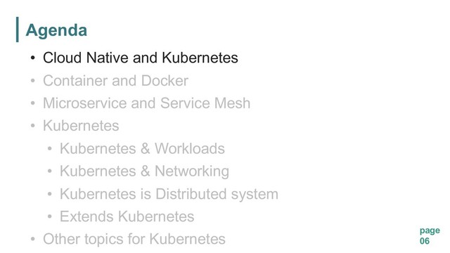 Agenda
page
06
• Cloud Native and Kubernetes
• Container and Docker
• Microservice and Service Mesh
• Kubernetes
• Kubernetes & Workloads
• Kubernetes & Networking
• Kubernetes is Distributed system
• Extends Kubernetes
• Other topics for Kubernetes
