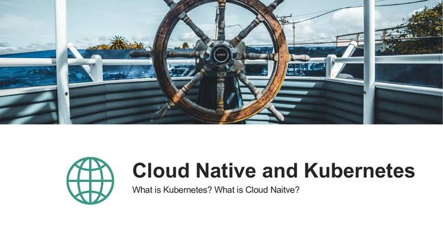 Cloud Native and Kubernetes
What is Kubernetes? What is Cloud Naitve?
