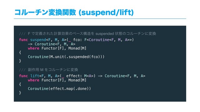 ίϧʔνϯม׵ؔ਺ TVTQFOEMJGU

/// F Ͱఆٛ͞ΕͨܭࢉޮՌͷϕʔεߏ଄Λ suspended ঢ়ଶͷίϧʔνϯʹม׵
func suspend(_ fco: F>)
-> Coroutine
where Functor[F], Monad[M]
{
Coroutine(M.unit(.suspended(fco)))
}
/// ෭࡞༻ M Λίϧʔνϯʹม׵
func lift(_ effect: M<a>) -> Coroutine
where Functor[F], Monad[M]
{
Coroutine(effect.map(.done))
}
</a>