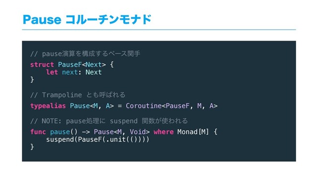 1BVTFίϧʔνϯϞφυ
// pauseԋࢉΛߏ੒͢Δϕʔεؔख
struct PauseF {
let next: Next
}
// Trampoline ͱ΋ݺ͹ΕΔ
typealias Pause = Coroutine
// NOTE: pauseॲཧʹ suspend ؔ਺͕࢖ΘΕΔ
func pause() -> Pause where Monad[M] {
suspend(PauseF(.unit(())))
}
