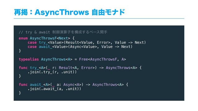 ࠶ܝɿ"TZOD5ISPXTࣗ༝Ϟφυ
// try & await ੍ޚԋࢉࢠΛߏ੒͢Δϕʔεؔख
enum AsyncThrowsF {
case try_(Result, Value -> Next)
case await_(Async, Value -> Next)
}
typealias AsyncThrows<a> = Free
func try_<a>(_ r: Result</a><a>) -> AsyncThrows</a><a> {
.join(.try_(r, .unit))
}
func await_</a><a>(_ a: Async</a><a>) -> AsyncThrows</a><a> {
.join(.await_(a, .unit))
}
</a></a>
