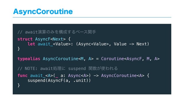 "TZOD$PSPVUJOF
// awaitԋࢉͷΈΛߏ੒͢Δϕʔεؔख
struct AsyncF {
let await_: (Async, Value -> Next)
}
typealias AsyncCoroutine = Coroutine
// NOTE: awaitॲཧʹ suspend ؔ਺͕࢖ΘΕΔ
func await_<a>(_ a: Async</a><a>) -> AsyncCoroutine</a><a> {
suspend(AsyncF(a, .unit))
}
</a>