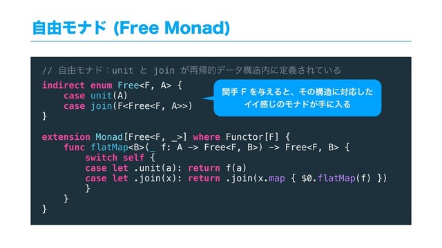 ࣗ༝Ϟφυ 'SFF.POBE

// ࣗ༝Ϟφυɿunit ͱ join ͕࠶ؼతσʔλߏ଄಺ʹఆٛ͞Ε͍ͯΔ
indirect enum Free {
case unit(A)
case join(F>)
}
extension Monad[Free] where Functor[F] {
func flatMap<b>(_ f: A -> Free) -> Free {
switch self {
case let .unit(a): return f(a)
case let .join(x): return .join(x.map { $0.flatMap(f) })
}
}
}
ؔख'Λ༩͑Δͱɺͦͷߏ଄ʹରԠͨ͠
ΠΠײ͡ͷϞφυ͕खʹೖΔ
</b>