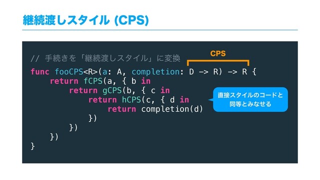 ܧଓ౉͠ελΠϧ $14

// खଓ͖Λʮܧଓ౉͠ελΠϧʯʹม׵
func fooCPS(a: A, completion: D -> R) -> R {
return fCPS(a, { b in
return gCPS(b, { c in
return hCPS(c, { d in
return completion(d)
})
})
})
}
$14
௚઀ελΠϧͷίʔυͱ
ಉ౳ͱΈͳͤΔ
