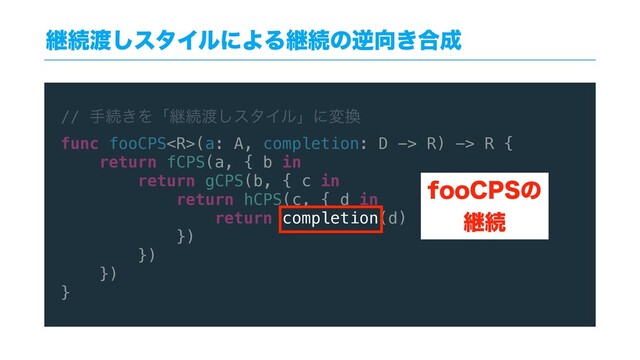 // खଓ͖Λʮܧଓ౉͠ελΠϧʯʹม׵
func fooCPS(a: A, completion: D -> R) -> R {
return fCPS(a, { b in
return gCPS(b, { c in
return hCPS(c, { d in
return completion(d)
})
})
})
}
ܧଓ౉͠ελΠϧʹΑΔܧଓͷٯ޲͖߹੒
GPP$14ͷ
ܧଓ
