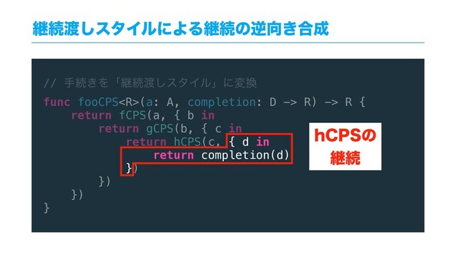 // खଓ͖Λʮܧଓ౉͠ελΠϧʯʹม׵
func fooCPS(a: A, completion: D -> R) -> R {
return fCPS(a, { b in
return gCPS(b, { c in
return hCPS(c, { d in
return completion(d)
})
})
})
}
ܧଓ౉͠ελΠϧʹΑΔܧଓͷٯ޲͖߹੒
I$14ͷ
ܧଓ
