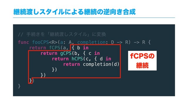 // खଓ͖Λʮܧଓ౉͠ελΠϧʯʹม׵
func fooCPS(a: A, completion: D -> R) -> R {
return fCPS(a, { b in
return gCPS(b, { c in
return hCPS(c, { d in
return completion(d)
})
})
})
}
ܧଓ౉͠ελΠϧʹΑΔܧଓͷٯ޲͖߹੒
G$14ͷ
ܧଓ
