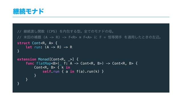 ܧଓϞφυ
// ܧଓ౉ؔ͠਺ (CPS) Λ಺แ͢ΔܕɻશͯͷϞφυͷ฼ɻ
// ถాͷิ୊ (A -> R) -> F ≅ F<a> ʹ F = ߃౳ؔख Λద༻ͨ͠ͱ͖ͷࠨลɻ
struct Cont {
let run: (A -> R) -> R
}
extension Monad[Cont] {
func flatMap<b>(_ f: A -> Cont) -> Cont {
Cont { k in
self.run { a in f(a).run(k) }
}
}
}
</b></a>