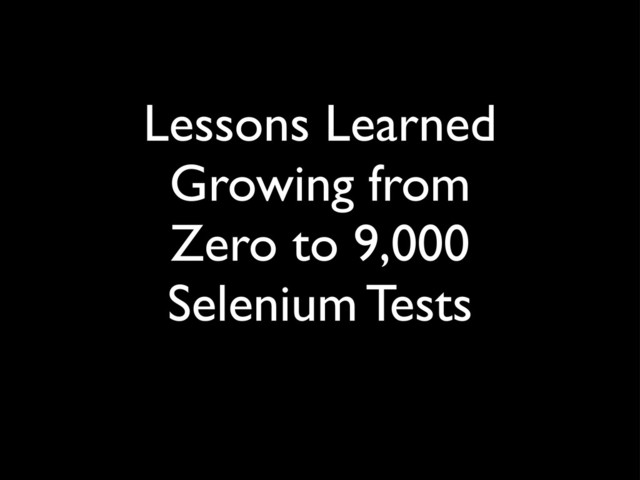 Lessons Learned
Growing from
Zero to 9,000
Selenium Tests
