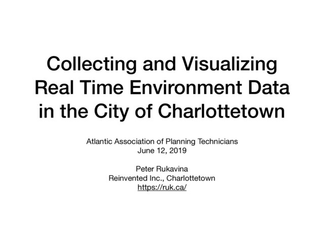 Collecting and Visualizing
Real Time Environment Data
in the City of Charlottetown
Atlantic Association of Planning Technicians

June 12, 2019

Peter Rukavina

Reinvented Inc., Charlottetown

https://ruk.ca/

