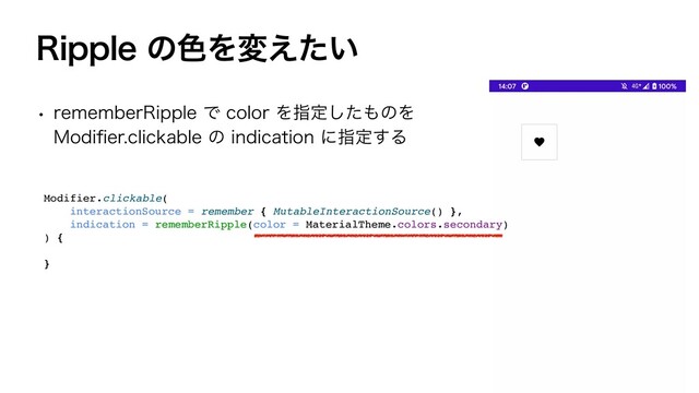 3JQQMFͷ৭Λม͍͑ͨ
w SFNFNCFS3JQQMFͰDPMPSΛࢦఆͨ͠΋ͷΛ
.PEJ
fi
FSDMJDLBCMFͷJOEJDBUJPOʹࢦఆ͢Δ
Modifier.clickable
(

interactionSource = remember { MutableInteractionSource() }
,

indication = rememberRipple(color = MaterialTheme.colors.secondary
)

)
{

}
