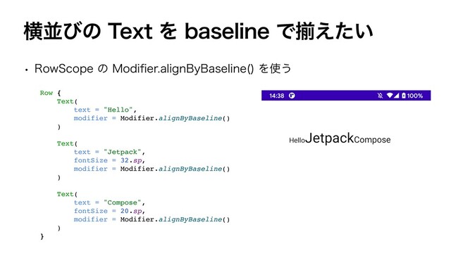 ԣฒͼͷ5FYUΛCBTFMJOFͰἧ͍͑ͨ
w 3PX4DPQFͷ.PEJ
fi
FSBMJHO#Z#BTFMJOF 
Λ࢖͏
Row
{

Text
(

text = "Hello"
,

modifier = Modifier.alignByBaseline(
)

)

Text
(

text = "Jetpack"
,

fontSize = 32.sp
,

modifier = Modifier.alignByBaseline(
)

)

Text
(

text = "Compose"
,

fontSize = 20.sp
,

modifier = Modifier.alignByBaseline(
)

)

}
