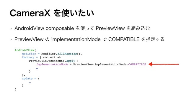 $BNFSB9Λ࢖͍͍ͨ
w "OESPJE7JFXDPNQPTBCMFΛ࢖ͬͯ1SFWJFX7JFXΛ૊ΈࠐΉ
w 1SFWJFX7JFXͷJNQMFNFOUBUJPO.PEFͰ$0.1"5*#-&Λࢦఆ͢Δ
AndroidView
(

modifier = Modifier.fillMaxSize()
,

factory = { context -
>

PreviewView(context).apply
{

implementationMode = PreviewView.ImplementationMode.COMPATIBL
E

…
}

}
,

update =
{

…
}

)

