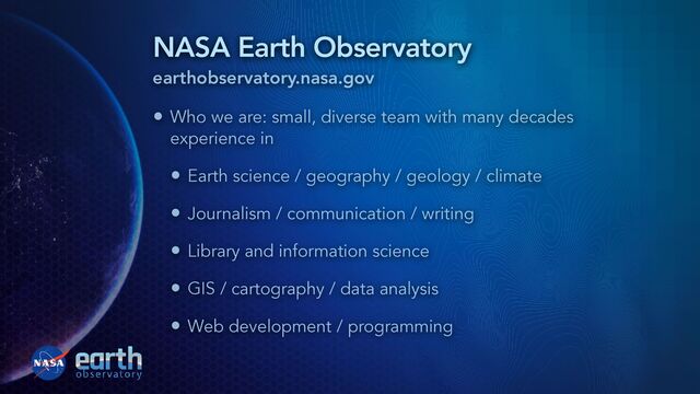 NASA Earth Observatory
earthobservatory.nasa.gov
• Who we are: small, diverse team with many decades
experience in


• Earth science / geography / geology / climate


• Journalism / communication / writing


• Library and information science


• GIS / cartography / data analysis


• Web development / programming
