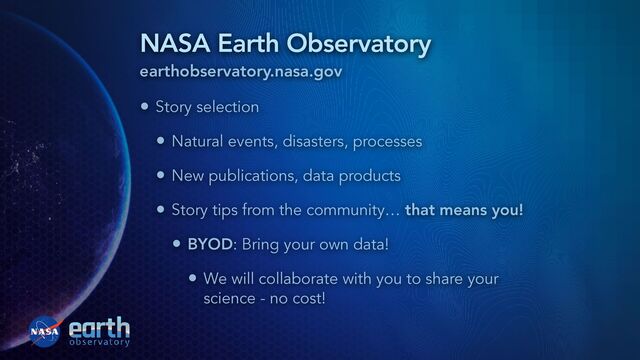NASA Earth Observatory
earthobservatory.nasa.gov
• Story selection


• Natural events, disasters, processes


• New publications, data products


• Story tips from the community… that means you!


• BYOD: Bring your own data!


• We will collaborate with you to share your
science - no cost!
