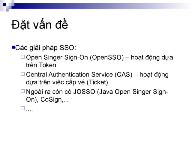 Đặt vấn đề
Các giải pháp SSO:
 Open Singer Sign-On (OpenSSO) – hoạt động dựa
trên Token
 Central Authentication Service (CAS) – hoạt động
dựa trên việc cấp vé (Ticket).
 Ngoài ra còn có JOSSO (Java Open Singer Sign-
On), CoSign,...
 ....
