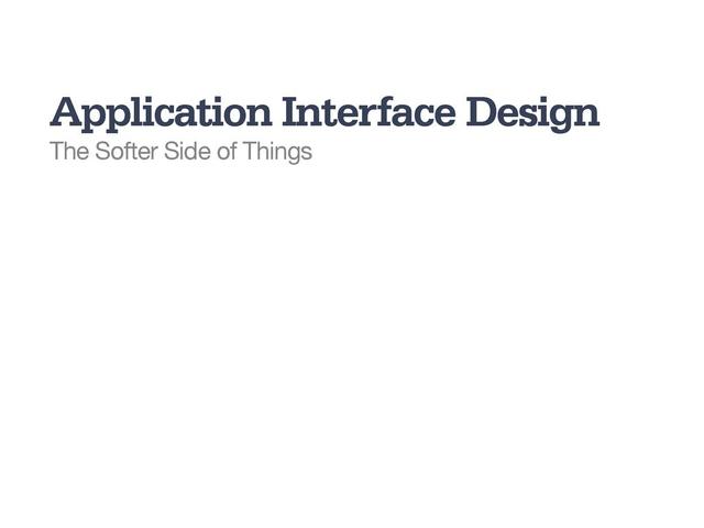 Application Interface Design
The Softer Side of Things
