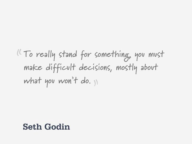 Seth Godin
To really stand for something, you must
make difficult decisions, mostly about
what you won’t do.
“
”
