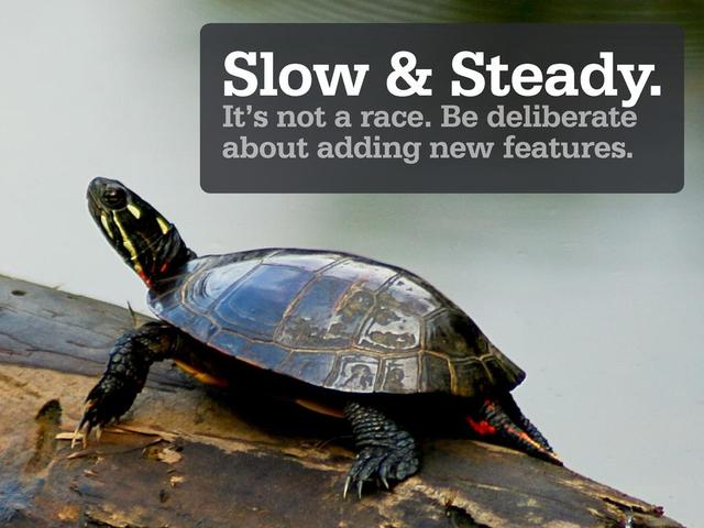 Slow & Steady.
It’s not a race. Be deliberate
about adding new features.
