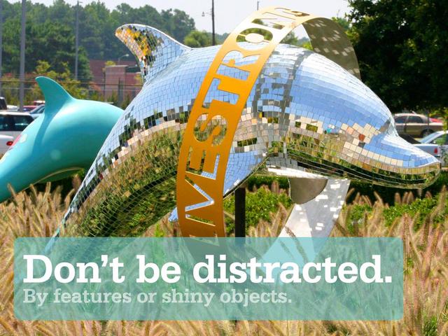 Don’t be distracted.
By features or shiny objects.
