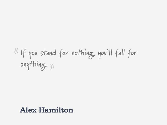 Alex Hamilton
If you stand for nothing, you’ll fall for
anything.
“
”
