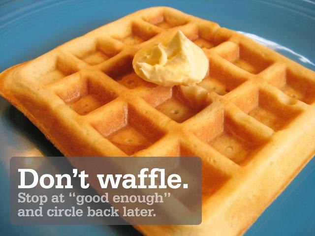 Don’t waffle.
Stop at “good enough”
and circle back later.
