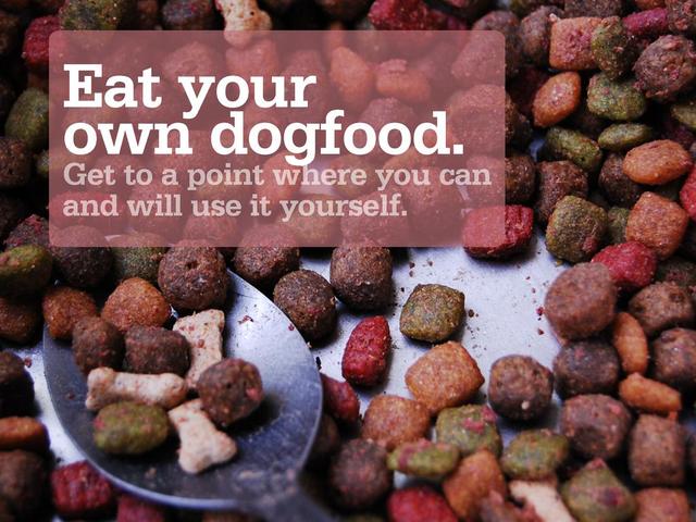 Eat your
own dogfood.
Get to a point where you can
and will use it yourself.
