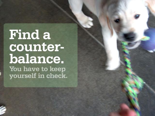 Find a
counter-
balance.
You have to keep
yourself in check.

