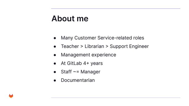About me
● Many Customer Service-related roles
● Teacher > Librarian > Support Engineer
● Management experience
● At GitLab 4+ years
● Staff ~= Manager
● Documentarian
