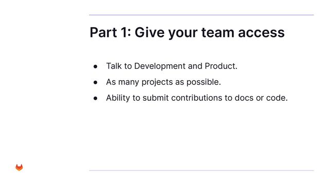 Part 1: Give your team access
● Talk to Development and Product.
● As many projects as possible.
● Ability to submit contributions to docs or code.
