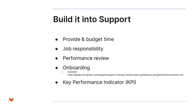 Build it into Support
● Provide & budget time
● Job responsibility
● Performance review
● Onboarding
○ Example:
https://gitlab.com/gitlab-com/support/support-training/-/blob/master/.gitlab/issue_templates/Documentation.md
● Key Performance Indicator (KPI)
