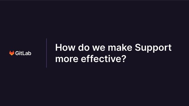 How do we make Support
more effective?
