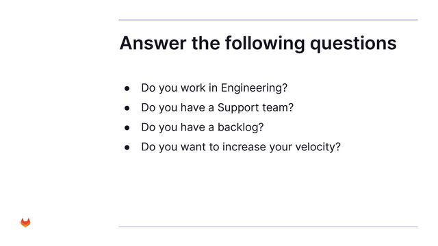Answer the following questions
● Do you work in Engineering?
● Do you have a Support team?
● Do you have a backlog?
● Do you want to increase your velocity?
