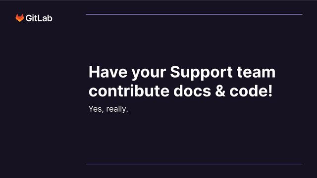 Have your Support team
contribute docs & code!
Yes, really.
