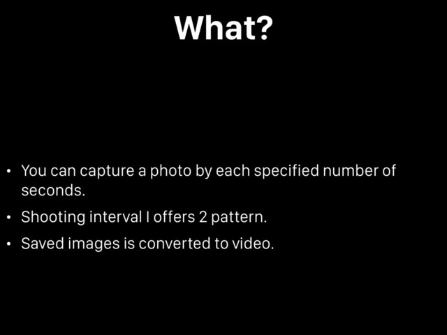 What?
• You can capture a photo by each specified number of
seconds.
• Shooting interval I offers 2 pattern.
• Saved images is converted to video.

