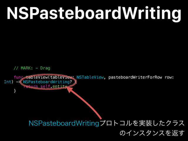 // MARK: - Drag
func tableView(tableView: NSTableView, pasteboardWriterForRow row:
Int) -> NSPasteboardWriting? {
return self.entity
}
NSPasteboardWriting
/41BTUFCPBSE8SJUJOHϓϩτίϧΛ࣮૷ͨ͠Ϋϥε
ͷΠϯελϯεΛฦ͢
