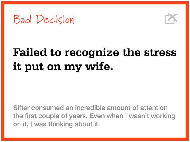 Bad Decision
Failed to recognize the stress
it put on my wife.
Sifter consumed an incredible amount of attention
the ﬁrst couple of years. Even when I wasn’t working
on it, I was thinking about it.
