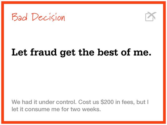 Bad Decision
Let fraud get the best of me.
We had it under control. Cost us $200 in fees, but I
let it consume me for two weeks.
