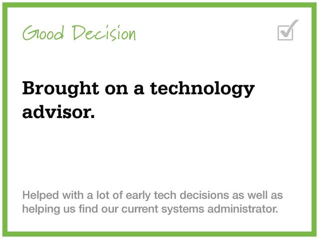 Good Decision
Brought on a technology
advisor.
Helped with a lot of early tech decisions as well as
helping us ﬁnd our current systems administrator.
