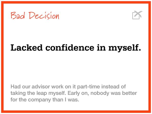 Bad Decision
Lacked confidence in myself.
Had our advisor work on it part-time instead of
taking the leap myself. Early on, nobody was better
for the company than I was.

