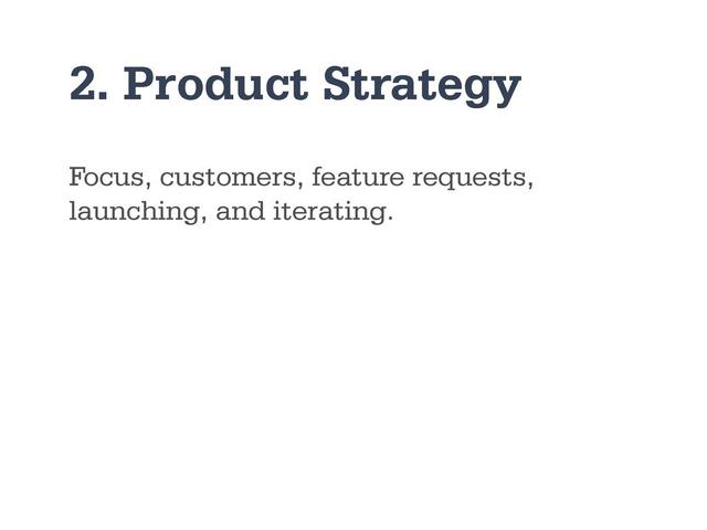 2. Product Strategy
Focus, customers, feature requests,
launching, and iterating.
