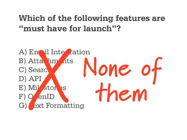 A) Email Integration
B) Attachments
C) Search
D) API
E) Milestones
F) OpenID
G) Text Formatting
Which of the following features are
“must have for launch”?
XNone of
them
