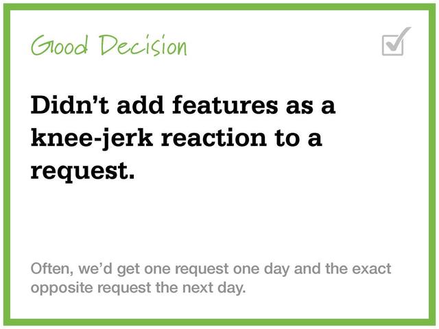 Good Decision
Didn’t add features as a
knee-jerk reaction to a
request.
Often, we’d get one request one day and the exact
opposite request the next day.
