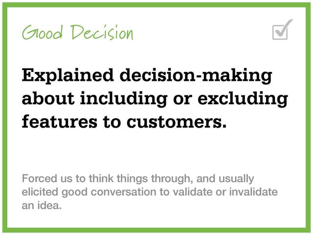 Good Decision
Explained decision-making
about including or excluding
features to customers.
Forced us to think things through, and usually
elicited good conversation to validate or invalidate
an idea.
