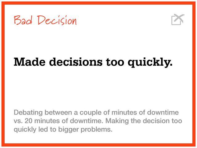 Bad Decision
Made decisions too quickly.
Debating between a couple of minutes of downtime
vs. 20 minutes of downtime. Making the decision too
quickly led to bigger problems.
