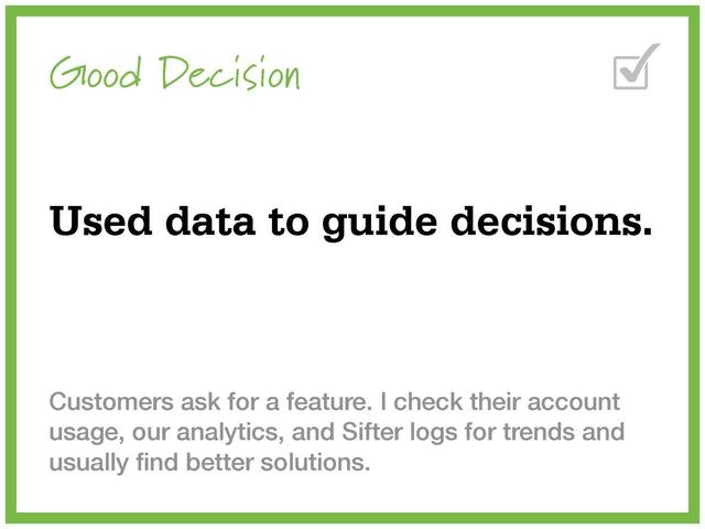 Good Decision
Used data to guide decisions.
Customers ask for a feature. I check their account
usage, our analytics, and Sifter logs for trends and
usually ﬁnd better solutions.
