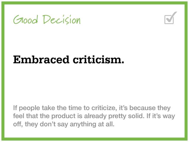Good Decision
Embraced criticism.
If people take the time to criticize, it’s because they
feel that the product is already pretty solid. If it’s way
off, they don’t say anything at all.
