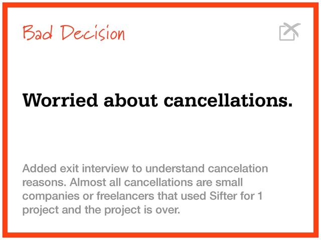 Bad Decision
Worried about cancellations.
Added exit interview to understand cancelation
reasons. Almost all cancellations are small
companies or freelancers that used Sifter for 1
project and the project is over.
